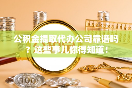 茅箭公积金提取代办公司靠谱吗？这些事儿你得知道！