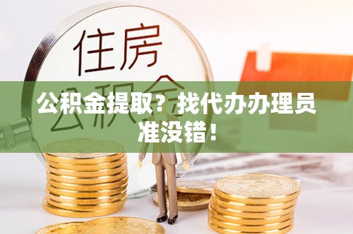 茅箭公积金提取？找代办办理员准没错！