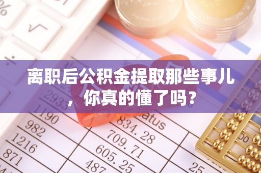 茅箭离职后公积金提取那些事儿，你真的懂了吗？