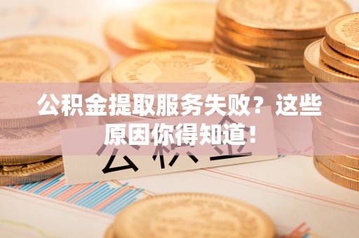 茅箭公积金提取服务失败？这些原因你得知道！