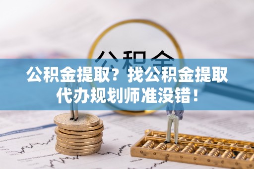 茅箭公积金提取？找公积金提取代办规划师准没错！