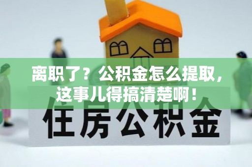 茅箭离职了？公积金怎么提取，这事儿得搞清楚啊！
