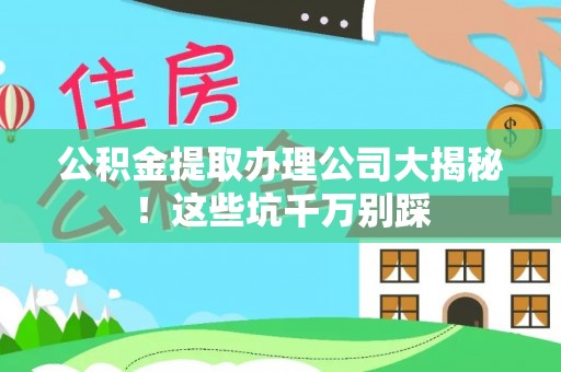 茅箭公积金提取办理公司大揭秘！这些坑千万别踩