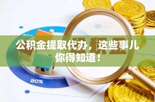 茅箭公积金提取代办，这些事儿你得知道！