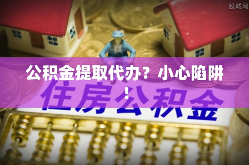 茅箭公积金提取代办？小心陷阱！