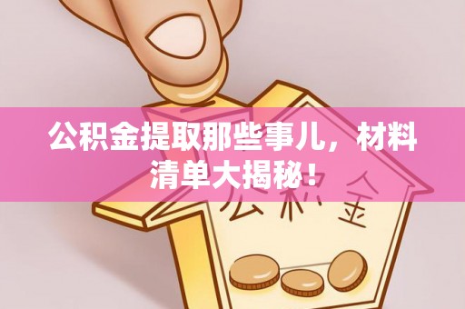 茅箭公积金提取那些事儿，材料清单大揭秘！