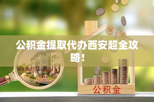 茅箭公积金提取代办西安超全攻略！