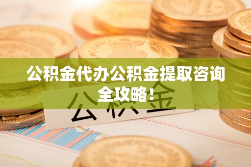 茅箭公积金代办公积金提取咨询全攻略！