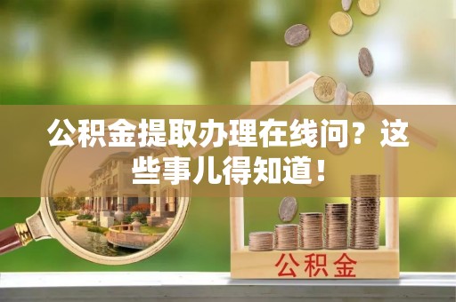 茅箭公积金提取办理在线问？这些事儿得知道！