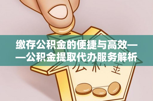 茅箭缴存公积金的便捷与高效——公积金提取代办服务解析