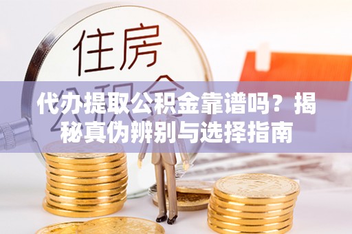 茅箭代办提取公积金靠谱吗？揭秘真伪辨别与选择指南