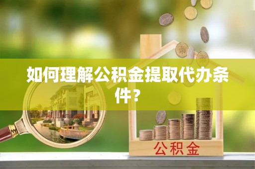 茅箭如何理解公积金提取代办条件？