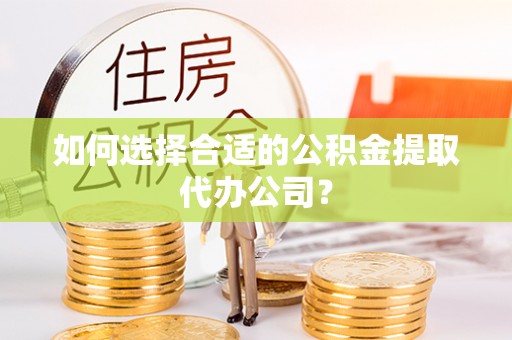 茅箭如何选择合适的公积金提取代办公司？
