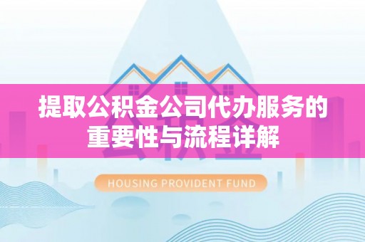 茅箭提取公积金公司代办服务的重要性与流程详解
