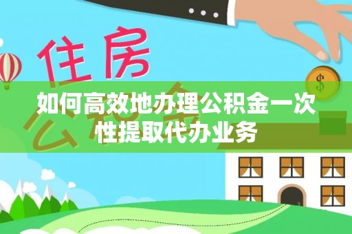 茅箭如何高效地办理公积金一次性提取代办业务