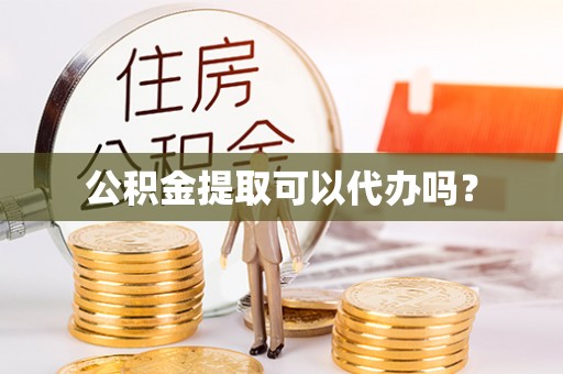 茅箭公积金提取可以代办吗？