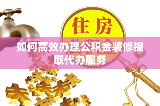 茅箭如何高效办理公积金装修提取代办服务