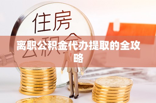 茅箭离职公积金代办提取的全攻略