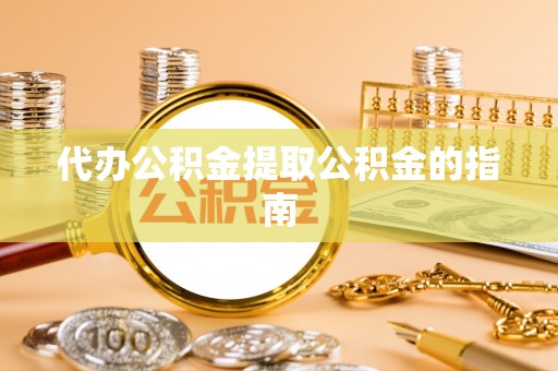 茅箭代办公积金提取公积金的指南