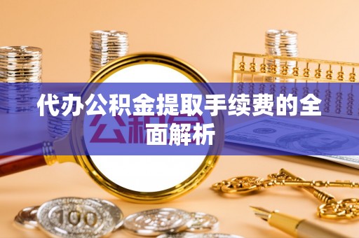 茅箭代办公积金提取手续费的全面解析