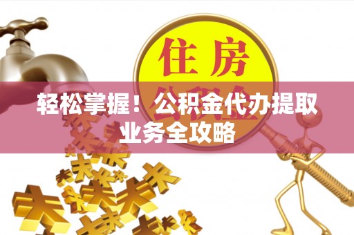 茅箭轻松掌握！公积金代办提取业务全攻略