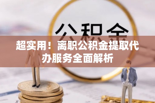 茅箭超实用！离职公积金提取代办服务全面解析