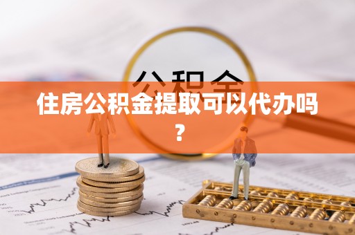 茅箭住房公积金提取可以代办吗？