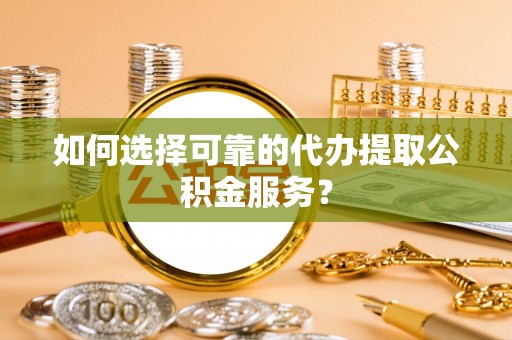 茅箭如何选择可靠的代办提取公积金服务？