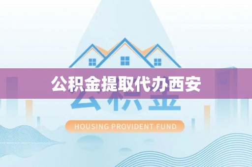 茅箭公积金提取代办西安