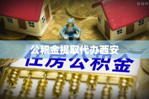 茅箭公积金提取代办西安