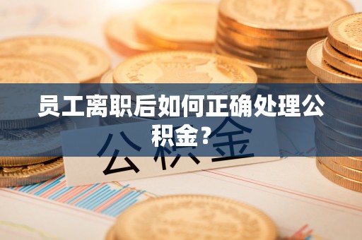 茅箭员工离职后如何正确处理公积金？