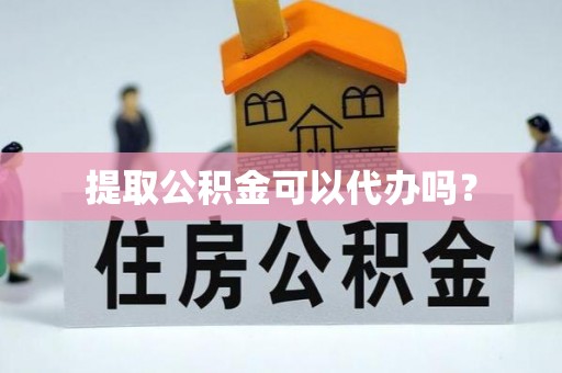 茅箭提取公积金可以代办吗？