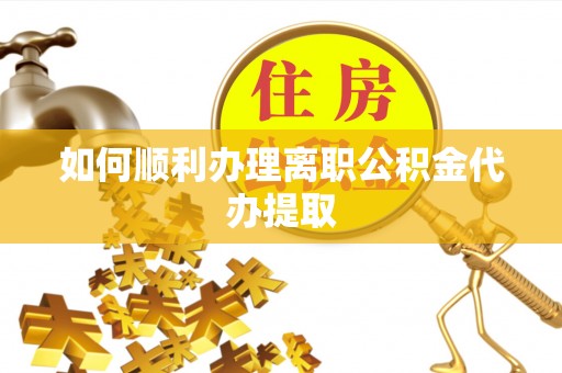 茅箭如何顺利办理离职公积金代办提取