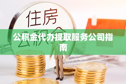 茅箭公积金代办提取服务公司指南