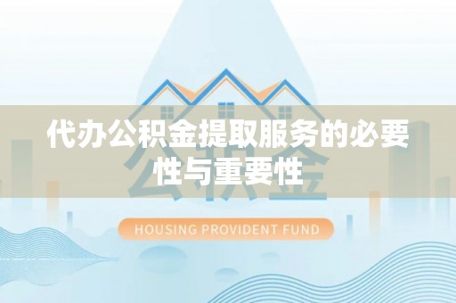 茅箭代办公积金提取服务的必要性与重要性