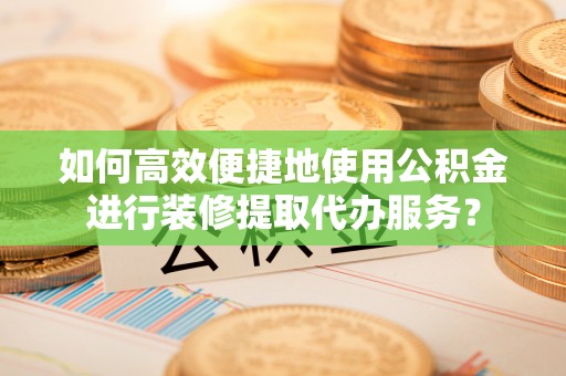 茅箭如何高效便捷地使用公积金进行装修提取代办服务？