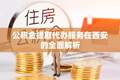 茅箭公积金提取代办服务在西安的全面解析