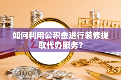 茅箭如何利用公积金进行装修提取代办服务？
