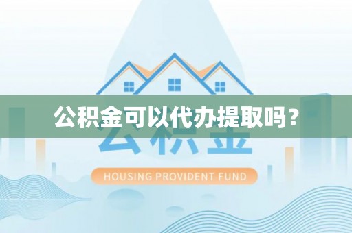 茅箭公积金可以代办提取吗？