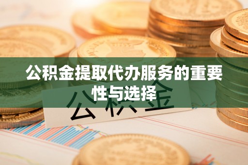 茅箭公积金提取代办服务的重要性与选择