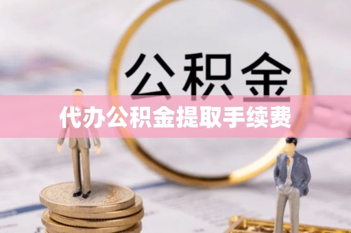 茅箭代办公积金提取手续费