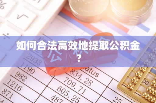 茅箭如何合法高效地提取公积金？