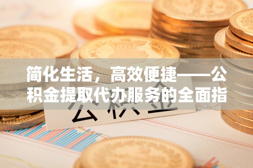 茅箭简化生活，高效便捷——公积金提取代办服务的全面指南