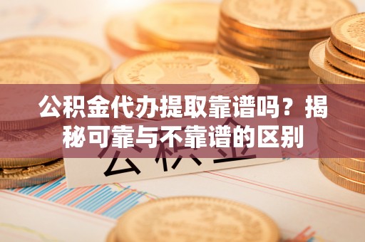 茅箭公积金代办提取靠谱吗？揭秘可靠与不靠谱的区别