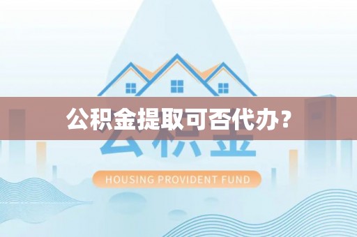 茅箭公积金提取可否代办？