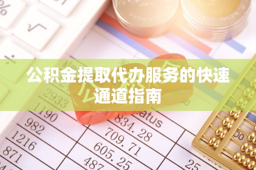 茅箭公积金提取代办服务的快速通道指南