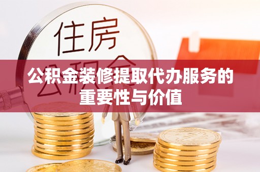 茅箭公积金装修提取代办服务的重要性与价值