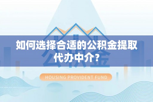 茅箭如何选择合适的公积金提取代办中介？
