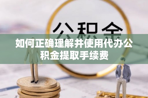 茅箭如何正确理解并使用代办公积金提取手续费