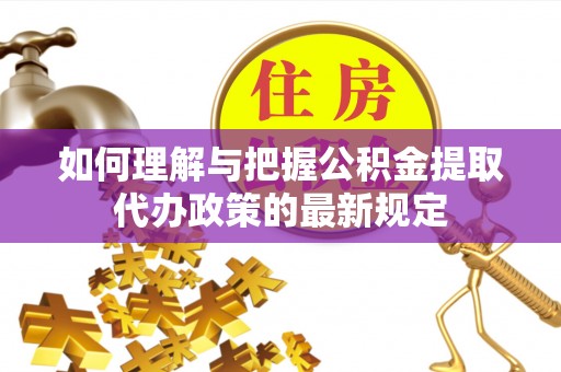 茅箭如何理解与把握公积金提取代办政策的最新规定